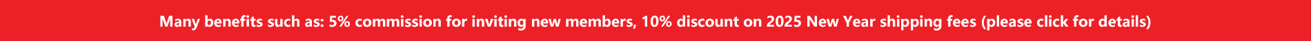 Many benefits such as: 5% commission for inviting new members, 10% discount on 2025 New Year shipping fees (click here to view details)